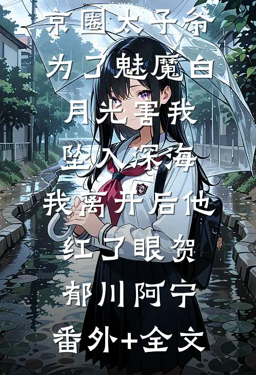京圈太子爷为了魅魔白月光害我坠入深海，我离开后他红了眼贺郁川阿宁:(番外)+(全文)