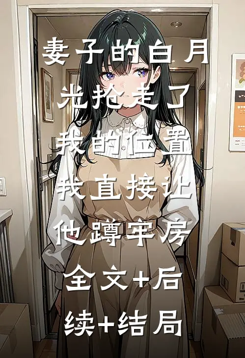 妻子的白月光抢走了我的位置，我直接让他蹲牢房:全文+后续+结局