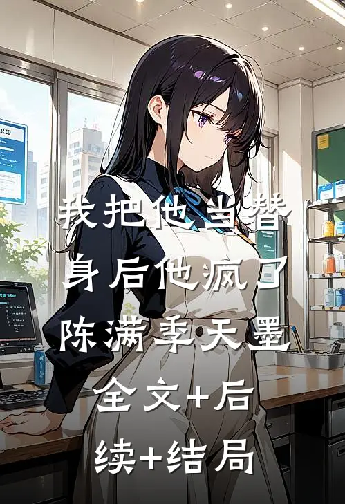 我把他当替身后他疯了陈满季天墨:全文+后续+结局