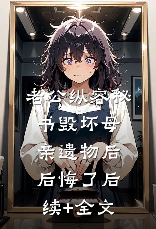 老公纵容秘书毁坏母亲遗物后后悔了后续+全文