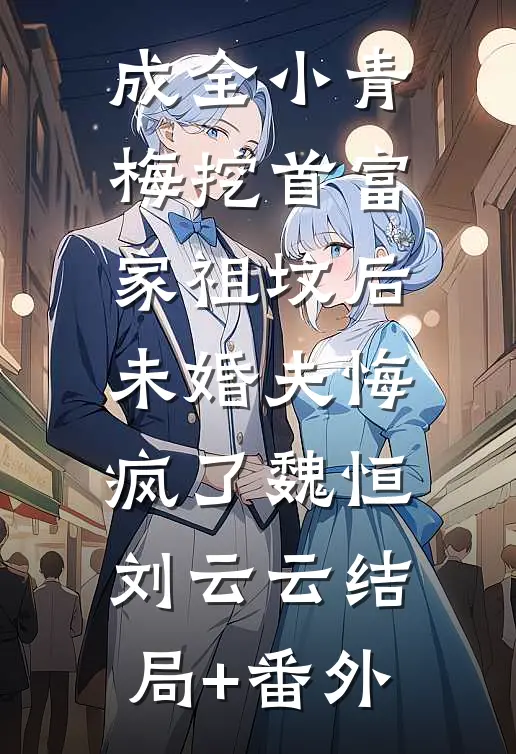 成全小青梅挖首富家祖坟后，未婚夫悔疯了魏恒刘云云结局+番外