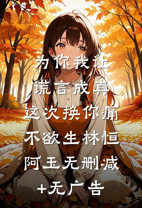为你我让谎言成真，这次换你痛不欲生林恒阿玉无删减+无广告