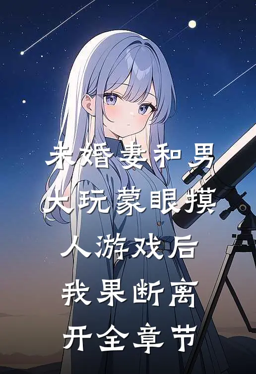 未婚妻和男大玩蒙眼摸人游戏后，我果断离开全章节