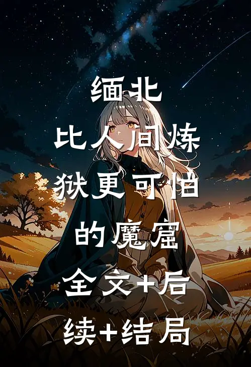 缅北：比人间炼狱更可怕的魔窟:全文+后续+结局