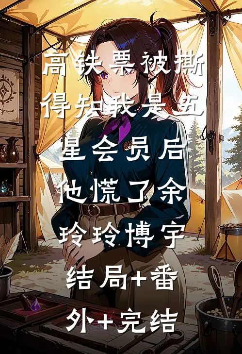 高铁票被撕，得知我是五星会员后他慌了余玲玲博宇结局+番外+完结