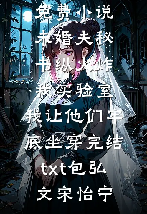未婚夫秘书纵火炸我实验室,我让他们牢底坐穿完结txt