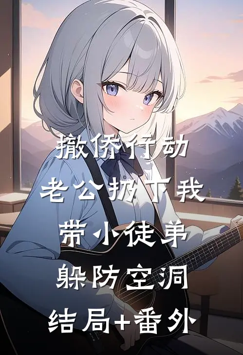 撤侨行动，老公扔下我带小徒弟躲防空洞:结局+番外