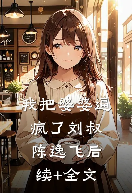 我把婆婆逼疯了刘叔陈逸飞后续+全文