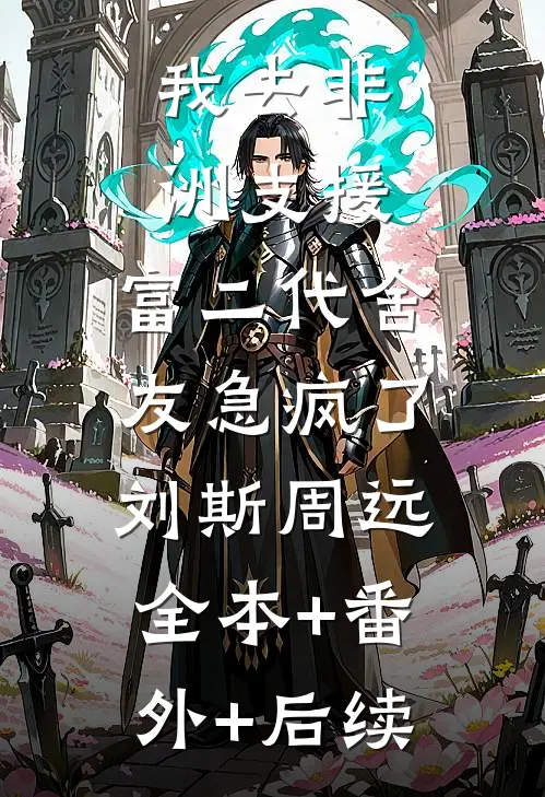 我去非洲支援，富二代舍友急疯了刘斯周远:全本+番外+后续