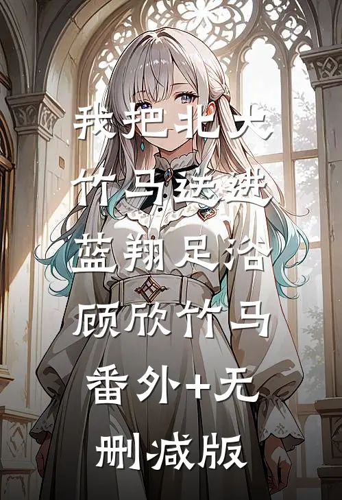 我把北大竹马送进蓝翔足浴顾欣竹马:番外+无删减版