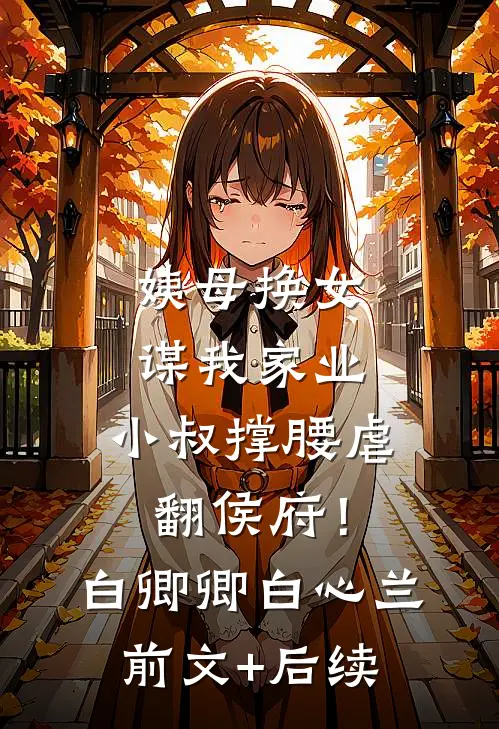 姨母换女谋我家业，小叔撑腰虐翻侯府！白卿卿白心兰前文+后续