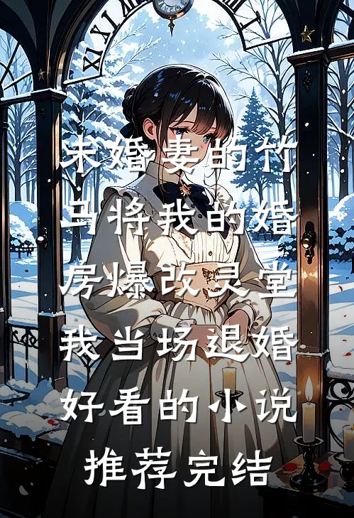 未婚妻的竹马将我的婚房爆改灵堂，我当场退婚好看的小说推荐完结