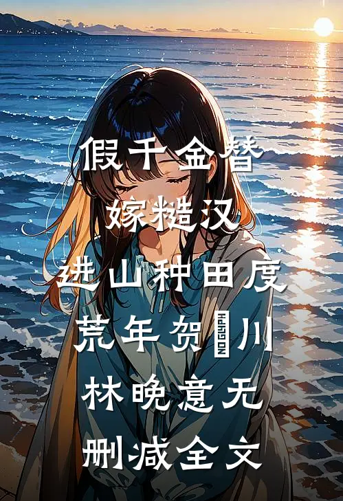 假千金替嫁糙汉，进山种田度荒年贺玧川林晚意无删减全文