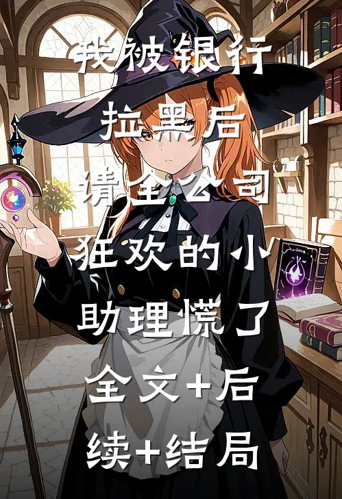 我被银行拉黑后，请全公司狂欢的小助理慌了:全文+后续+结局