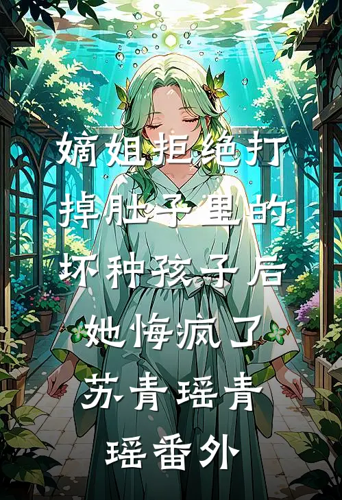 嫡姐拒绝打掉肚子里的坏种孩子后，她悔疯了苏青瑶青瑶番外