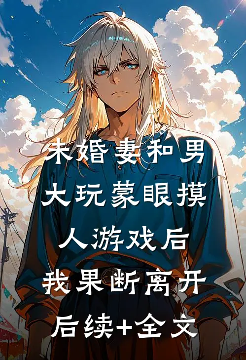 未婚妻和男大玩蒙眼摸人游戏后，我果断离开后续+全文