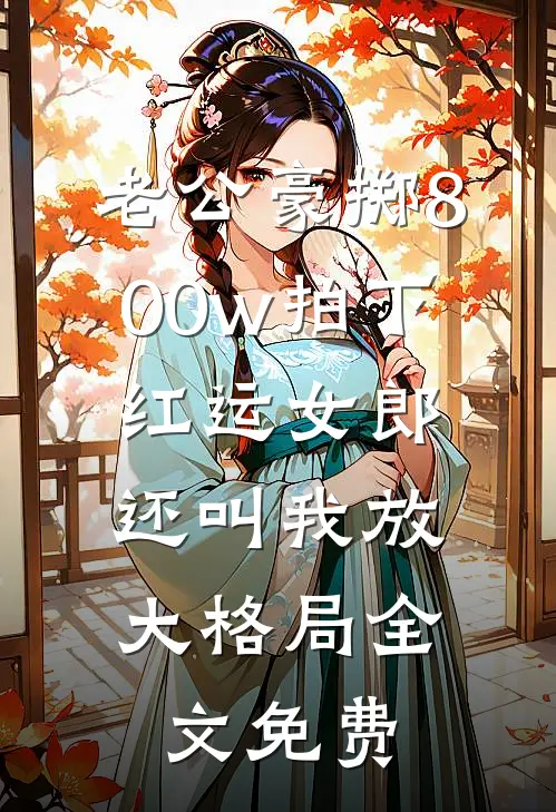 老公豪掷800w拍下红运女郎，还叫我放大格局全文免费