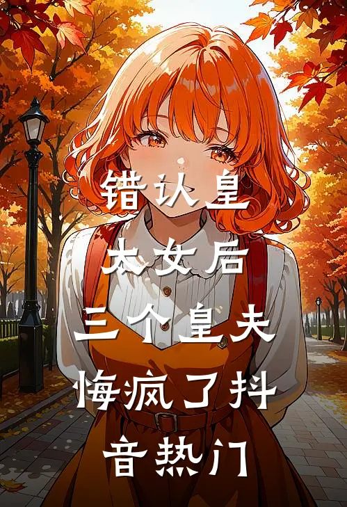 错认皇太女后，三个皇夫悔疯了抖音热门