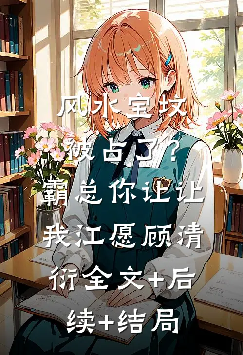 风水宝坟被占了？霸总你让让我江愿顾清衍:全文+后续+结局