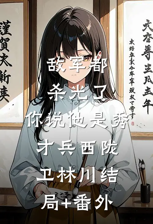 敌军都杀光了，你说他是秀才兵西陇卫林川结局+番外