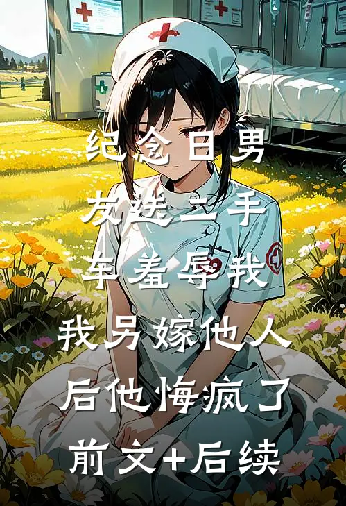 纪念日男友送二手车羞辱我，我另嫁他人后他悔疯了前文+后续