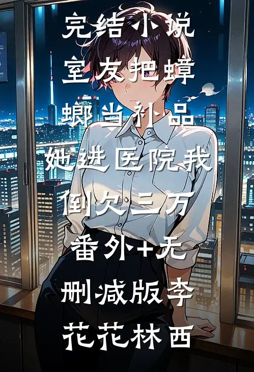 室友把蟑螂当补品,她进医院我倒欠三万:番外+无删减版