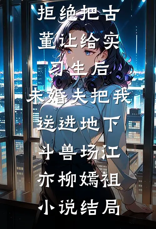 拒绝把古董让给实习生后，未婚夫把我送进地下斗兽场江亦柳嫣祖小说结局