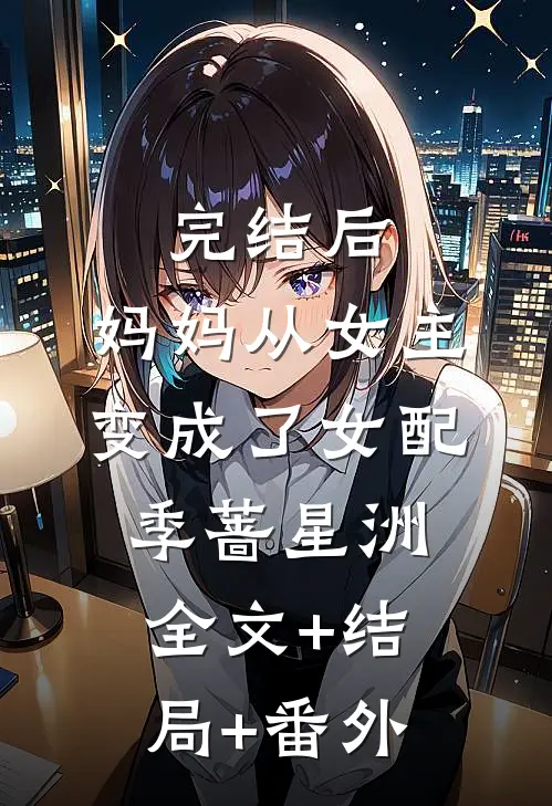 完结后，妈妈从女主变成了女配季蔷星洲:全文+结局+番外