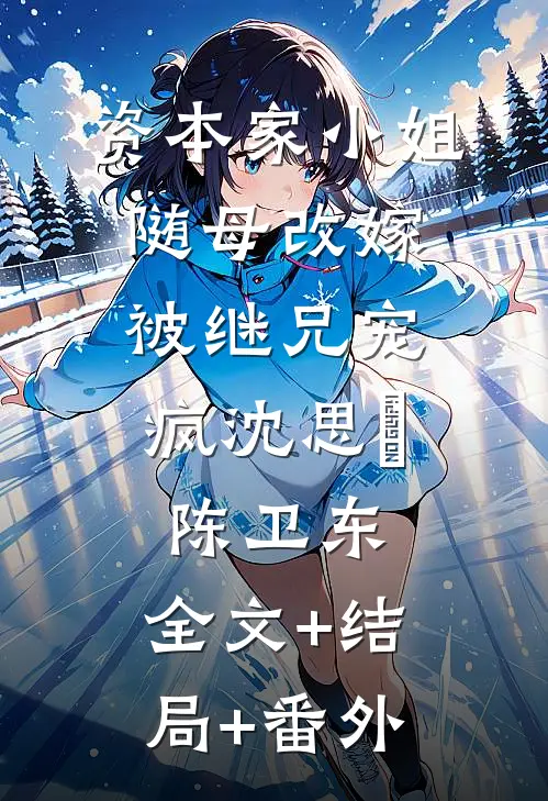 资本家小姐随母改嫁，被继兄宠疯沈思玥陈卫东:全文+结局+番外