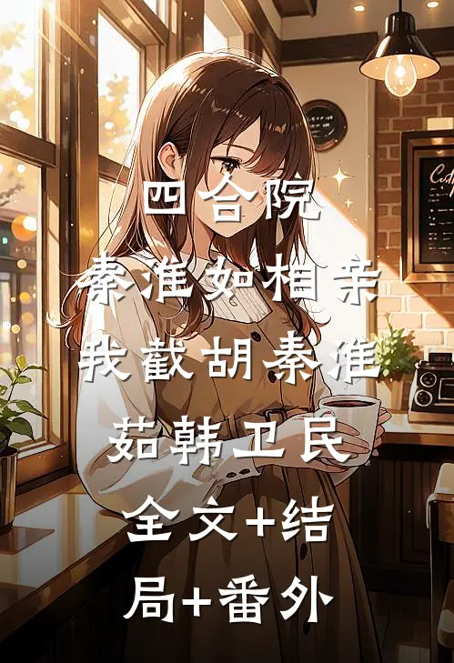 四合院：秦淮如相亲，我截胡秦淮茹韩卫民:全文+结局+番外