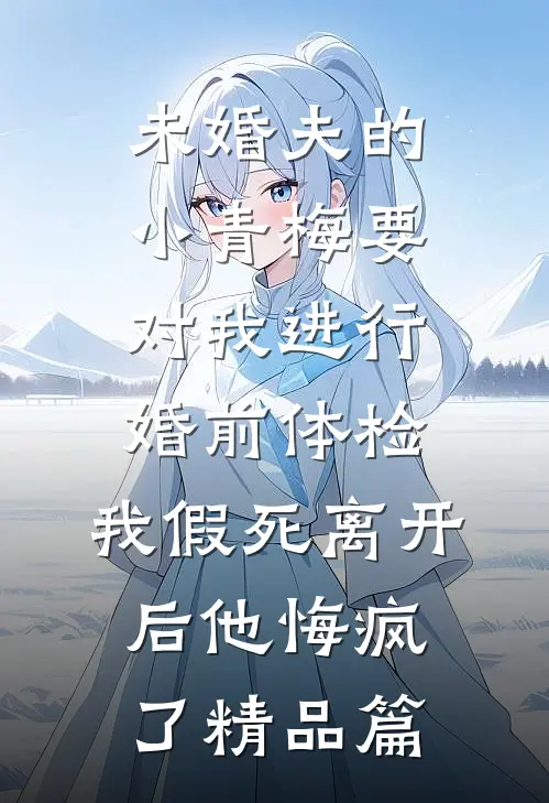 未婚夫的小青梅要对我进行婚前体检，我假死离开后他悔疯了精品篇