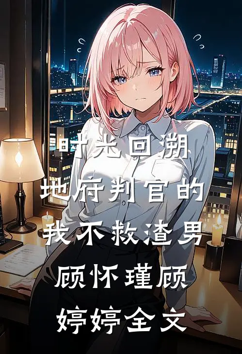 时光回溯，地府判官的我不救渣男顾怀瑾顾婷婷全文