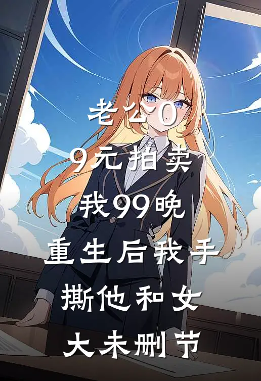 老公0.9元拍卖我99晚，重生后我手撕他和女大未删节