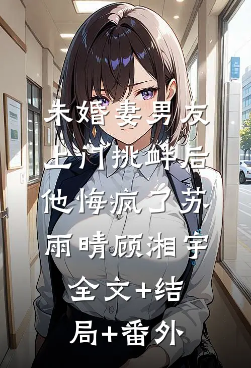 未婚妻男友上门挑衅后，他悔疯了苏雨晴顾湘宇全文+结局+番外