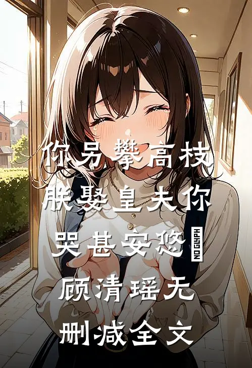 你另攀高枝，朕娶皇夫你哭甚安悠玥顾清瑶无删减全文