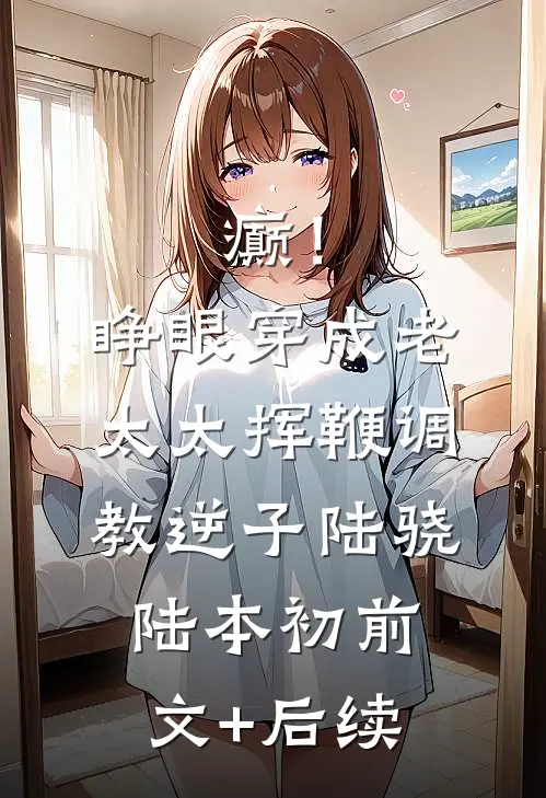 癫！睁眼穿成老太太挥鞭调教逆子陆骁陆本初前文+后续