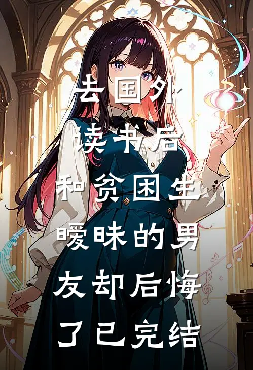 去国外读书后，和贫困生暧昧的男友却后悔了已完结