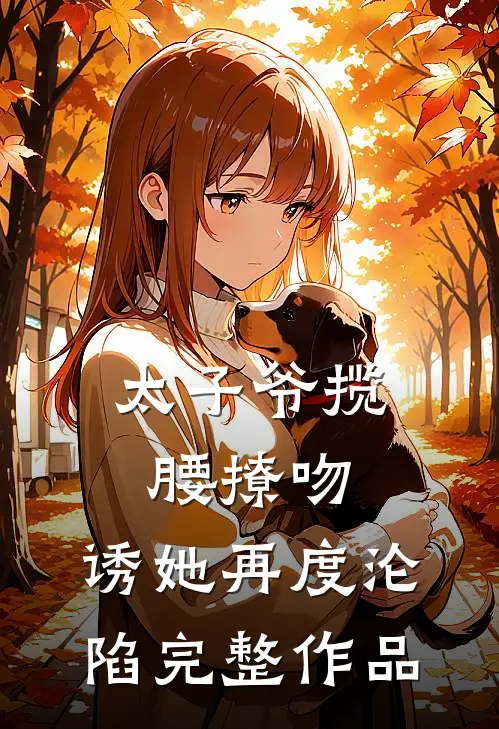 太子爷揽腰撩吻，诱她再度沦陷完整作品