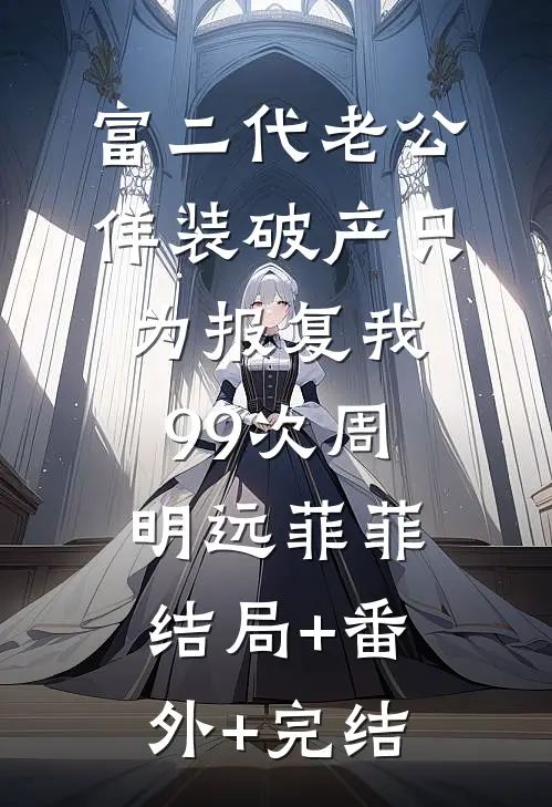富二代老公佯装破产只为报复我99次周明远菲菲结局+番外+完结