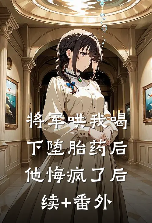 将军哄我喝下堕胎药后，他悔疯了后续+番外