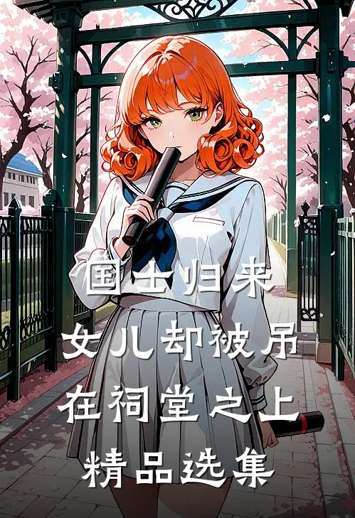 国士归来，女儿却被吊在祠堂之上精品选集