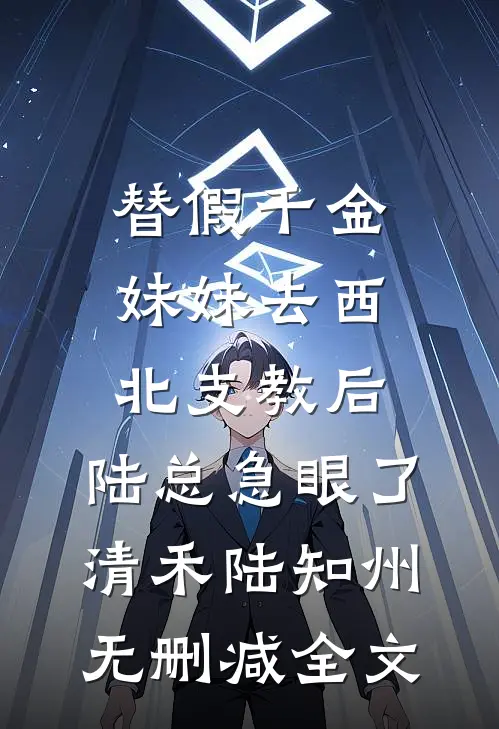 替假千金妹妹去西北支教后，陆总急眼了清禾陆知州无删减全文
