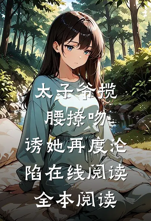 太子爷揽腰撩吻，诱她再度沦陷在线阅读全本阅读