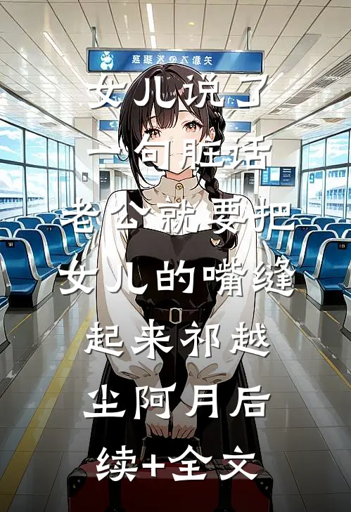 女儿说了一句脏话，老公就要把女儿的嘴缝起来祁越尘阿月后续+全文