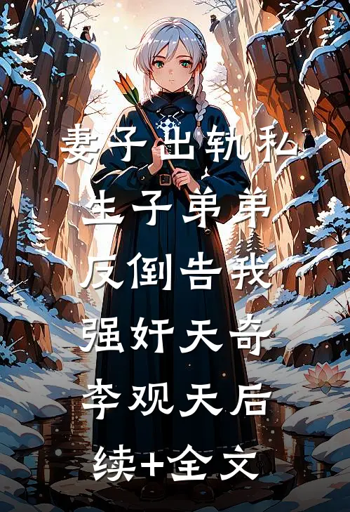 妻子出轨私生子弟弟，反倒告我强奸天奇李观天后续+全文