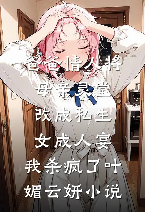 爸爸情人将母亲灵堂改成私生女成人宴，我杀疯了叶媚云妍小说
