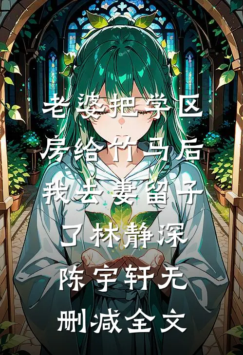 老婆把学区房给竹马后，我去妻留子了林静深陈宇轩无删减全文