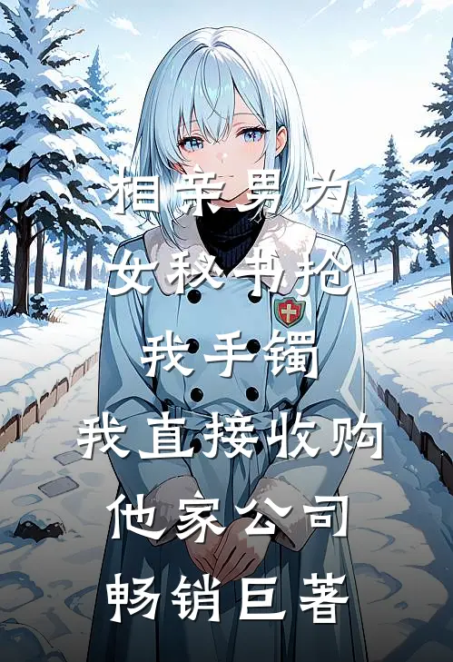 相亲男为女秘书抢我手镯，我直接收购他家公司畅销巨著