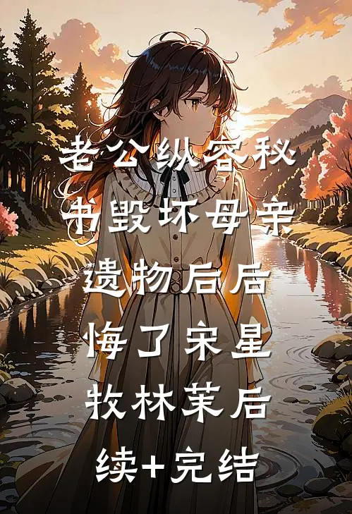 老公纵容秘书毁坏母亲遗物后后悔了宋星牧林茉后续+完结