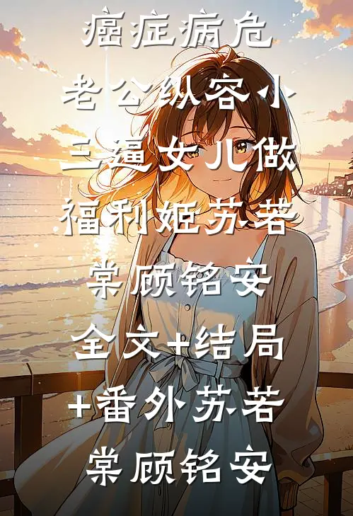 我癌症病危,老公纵容小三逼女儿做福利姬苏若棠顾铭安:全文+结局+番外